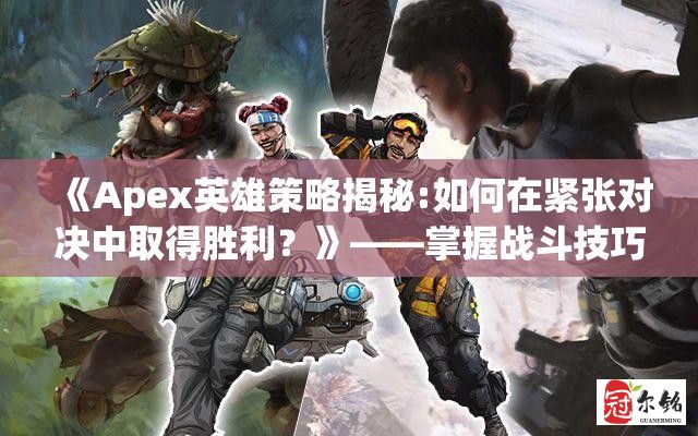 《Apex英雄策略揭秘:如何在紧张对决中取得胜利？》——掌握战斗技巧，制定有效战术，成为赛场高手!